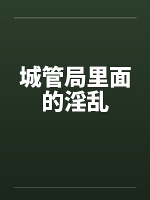城管局里面的淫乱by佚名笔趣阁无弹窗