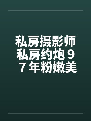 私房摄影师私房约炮97年粉嫩美女