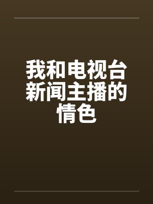 我和电视台新闻主播的情色笔趣阁无弹窗
