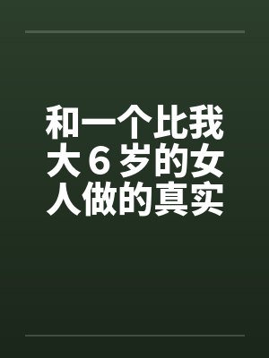 和一个比我大６岁的女人做的真实经历by佚名笔趣阁无弹窗