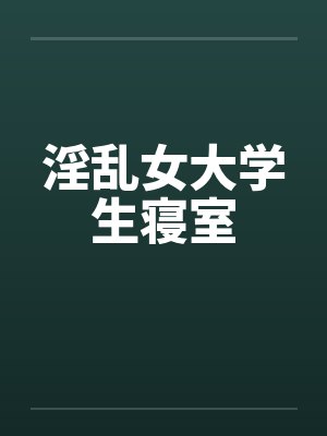 淫乱女大学生寝室by佚名笔趣阁无弹窗