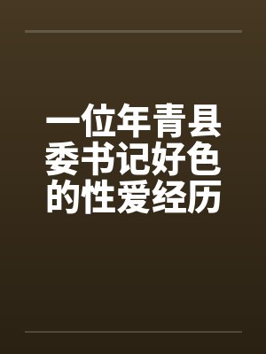 一位年青县委书记好色的性爱经历by佚名