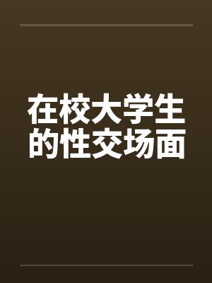 在校大学生的性交场面by佚名笔趣阁无弹窗