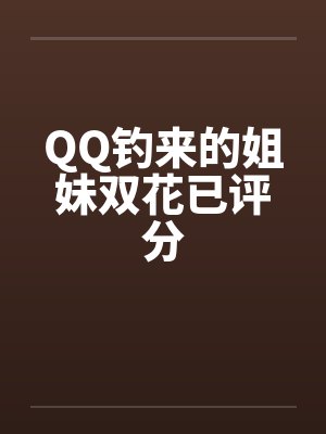 QQ钓来的姐妹双花已评分笔趣阁无弹窗