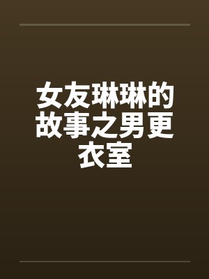女友琳琳的故事之男更衣室笔趣阁无弹窗