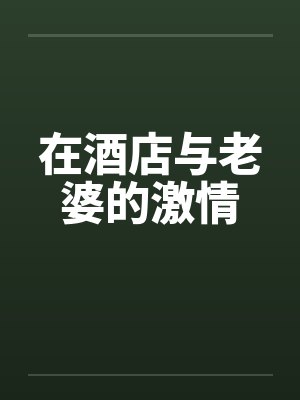 在酒店与老婆的激情笔趣阁无弹窗