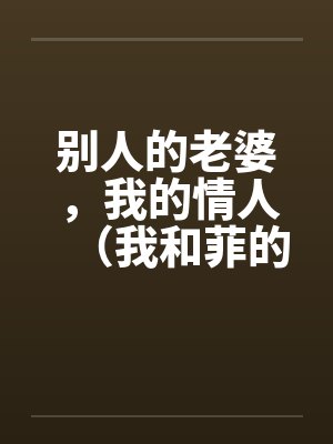 别人的老婆,我的情人(我和菲的故事)笔趣阁无弹窗