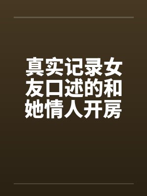 真实记录女友口述的和她情人开房经历