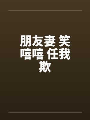 朋友妻 笑嘻嘻 任我欺by佚名