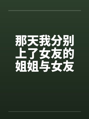 那天我分别上了女友的姐姐与女友笔趣阁无弹窗