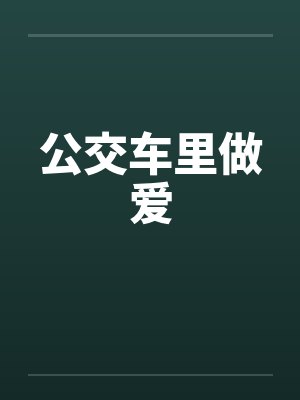 公交车里做爱笔趣阁无弹窗