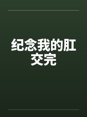 纪念我的肛交完by佚名笔趣阁无弹窗