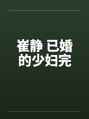 崔静 已婚的少妇完by佚名笔趣阁无弹窗