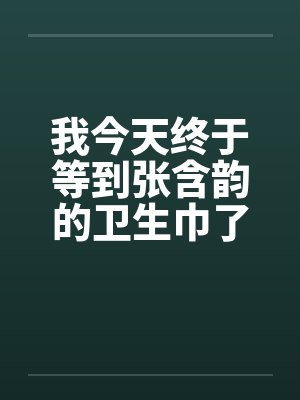我今天终于等到张含韵的卫生巾了by佚名笔趣阁无弹窗