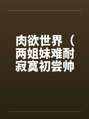 肉欲世界(两姐妹难耐寂寞初尝帅小伙)by佚名笔趣阁无弹窗