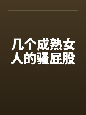 几个成熟女人的骚屁股笔趣阁无弹窗
