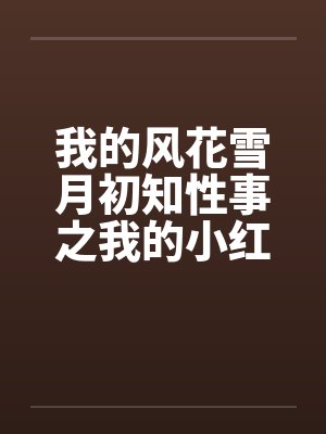 我的风花雪月初知性事之我的小红笔趣阁无弹窗