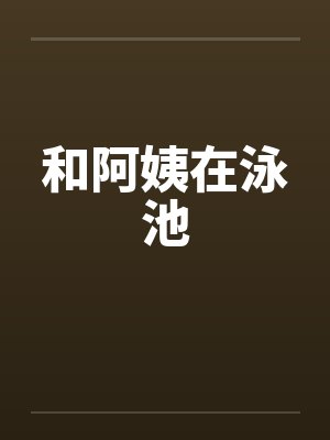 和阿姨在泳池笔趣阁无弹窗
