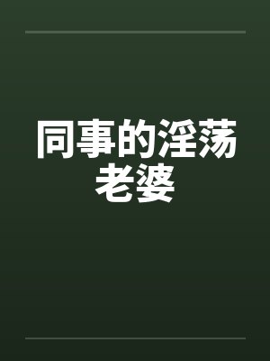 同事的淫荡老婆by佚名
