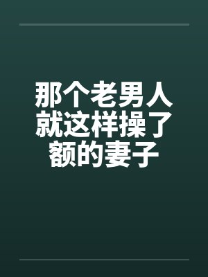 那个老男人就这样操了额的妻子by佚名