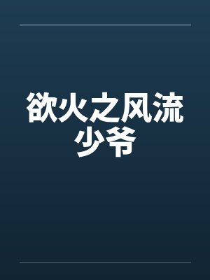 欲火之风流少爷by佚名笔趣阁无弹窗