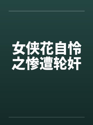 女侠花自怜之惨遭轮奸by佚名笔趣阁无弹窗