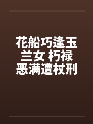 花船巧逢玉兰女 朽禄恶满遭杖刑by佚名笔趣阁无弹窗