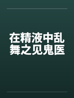 在精液中乱舞之见鬼医by佚名笔趣阁无弹窗
