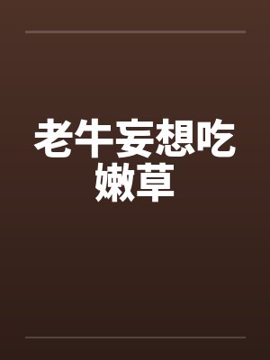 老牛妄想吃嫩草by佚名笔趣阁无弹窗
