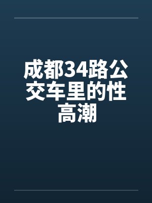 成都34路公交车里的性高潮笔趣阁无弹窗