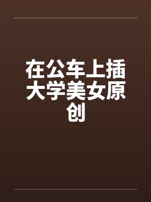 在公车上插大学美女原创by佚名