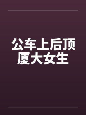 公车上后顶厦大女生笔趣阁无弹窗