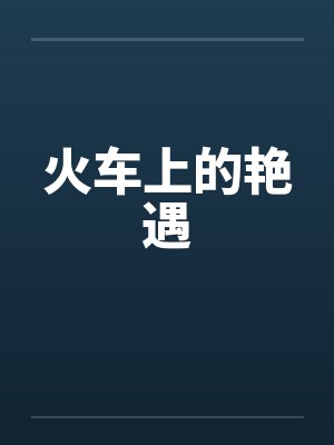 火车上的艳遇笔趣阁无弹窗