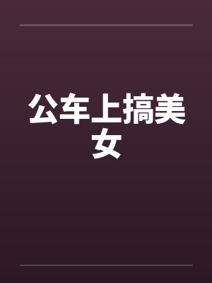 公车上搞美女笔趣阁无弹窗
