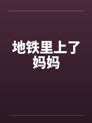 地铁里上了妈妈by佚名笔趣阁无弹窗