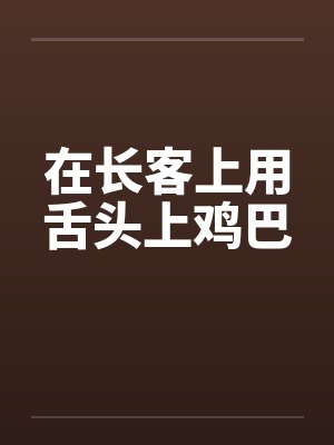 在长客上用舌头上鸡巴笔趣阁无弹窗