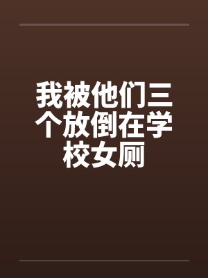 我被他们三个放倒在学校女厕by佚名