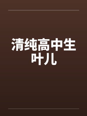 清纯高中生叶儿笔趣阁无弹窗