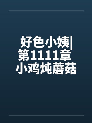 好色小姨|第1111章 小鸡炖蘑菇by佚名笔趣阁无弹窗
