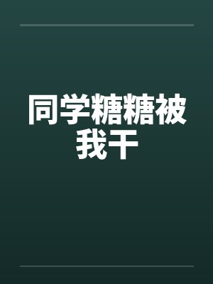 同学糖糖被我干by佚名