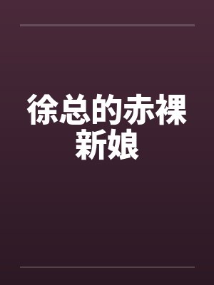 徐总的赤裸新娘by佚名笔趣阁无弹窗