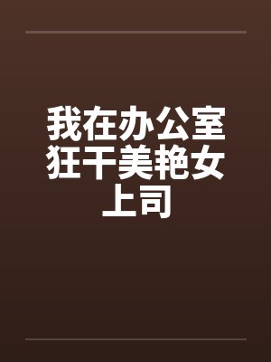 我在办公室狂干美艳女上司by佚名笔趣阁无弹窗