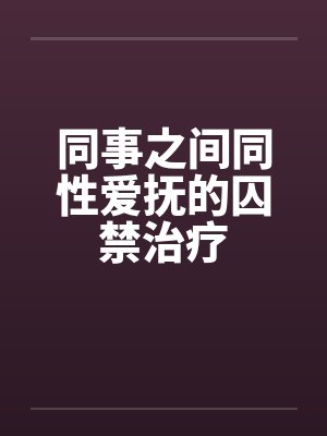 同事之间同性爱抚的囚禁治疗by佚名