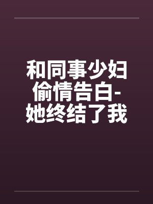 和同事少妇偷情告白-她终结了我的处男身by佚名笔趣阁无弹窗