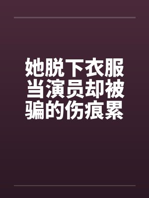 她脱下衣服当演员却被骗的伤痕累累!笔趣阁无弹窗