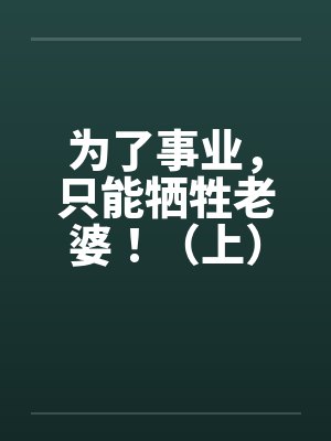 为了事业,只能牺牲老婆!(上)by佚名
