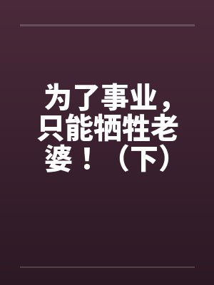 为了事业,只能牺牲老婆!(下)by佚名