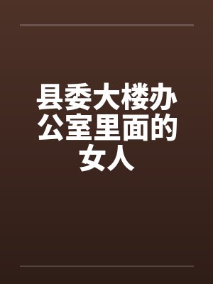 县委大楼办公室里面的女人笔趣阁无弹窗