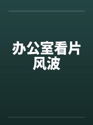 办公室看片风波by佚名笔趣阁无弹窗