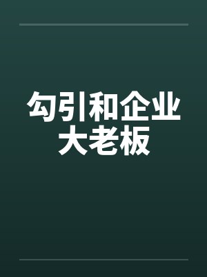 勾引和企业大老板by佚名笔趣阁无弹窗